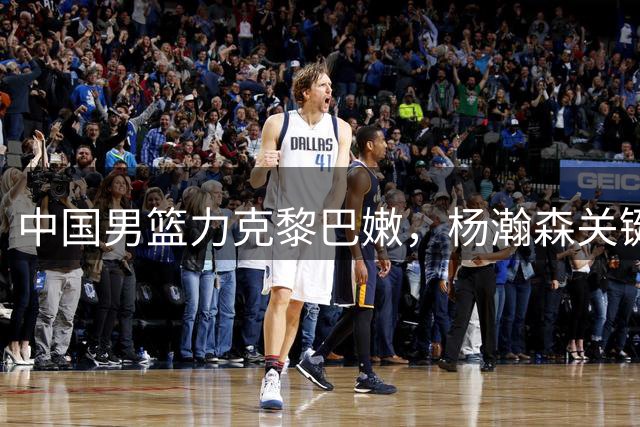 中国男篮力克黎巴嫩，杨瀚森关键表现，裁判判罚引发争议