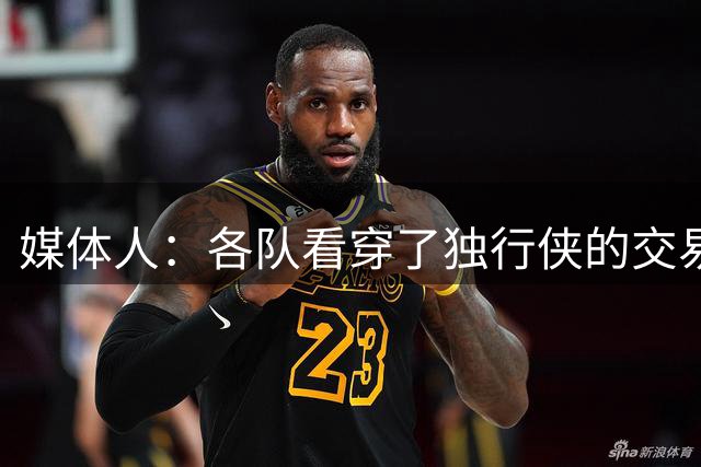 媒体人：各队看穿了独行侠的交易虚招 坐等克莱买断进入自由市场