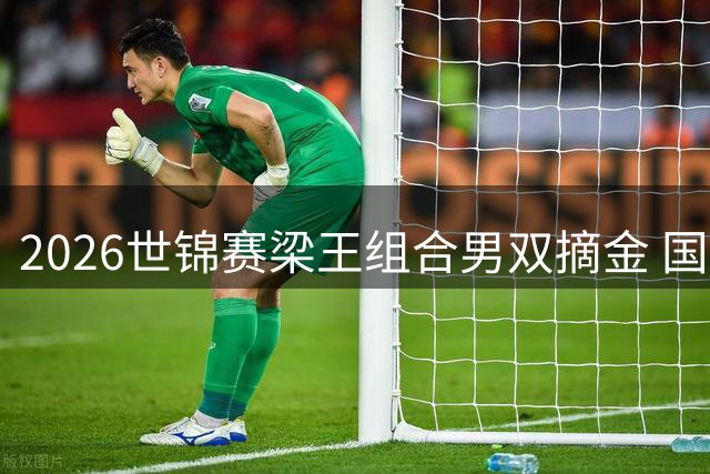 2026世锦赛梁王组合男双摘金 国羽收获1金2银3铜